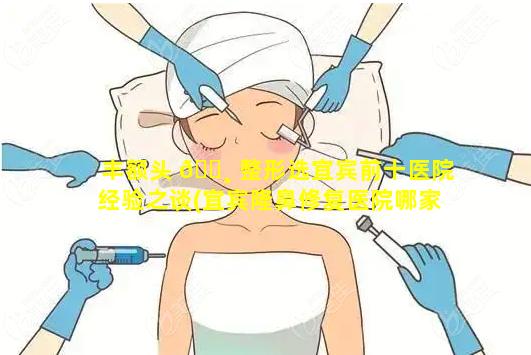 丰额头 🌸 整形选宜宾前十医院经验之谈(宜宾隆鼻修复医院哪家比较好)